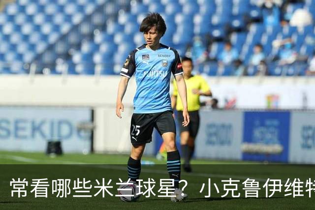 常看哪些米兰球星？小克鲁伊维特：我父亲、巴神，还有西多夫